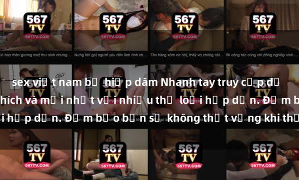 sex việt nam bị hiếp dâm Nhanh tay truy cập để xem phim sex đầy kích thích và mới nhất với nhiều thể loại hấp dẫn. Đảm bảo bạn sẽ không thất vọng khi thưởng thức.