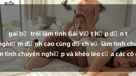 gái bị trói làm tình Gái Việt hấp dẫn tại khách sạn: Trải nghiệm đỉnh cao cùng dịch vụ làm tình chuyên nghiệp và khéo léo của các cô gái xinh đẹp