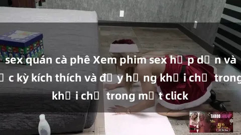 sex quán cà phê Xem phim sex hấp dẫn và mới lạ, cực kỳ kích thích và đầy hứng khởi chỉ trong một click