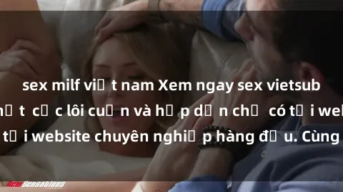 sex milf việt nam Xem ngay sex vietsub không che mới nhất  cực lôi cuốn và hấp dẫn chỉ có tại website chuyên nghiệp hàng đầu. Cùng khám phá ngay!