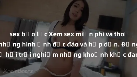 sex bạo lực Xem sex miễn phí và thoải mái tận hưởng những hình ảnh độc đáo và hấp dẫn. Đừng bỏ lỡ cơ hội trải nghiệm những khoảnh khắc đam mê và lôi cuốn ngay hôm nay!
