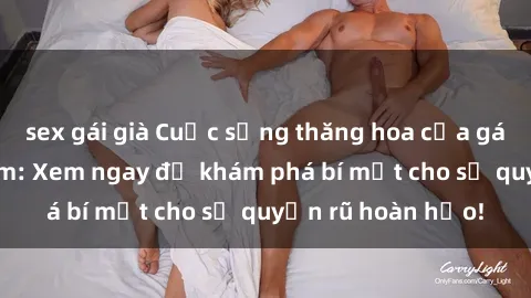 sex gái già Cuộc sống thăng hoa của gái Mỹ sex Việt Nam: Xem ngay để khám phá bí mật cho sự quyến rũ hoàn hảo!