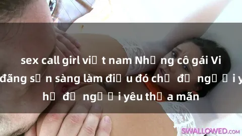 sex call girl việt nam Những cô gái Việt Nam dâm đãng sẵn sàng làm điều đó chỉ để người yêu thỏa mãn