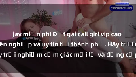 jav miễn phí Đặt gái call girl vip cao cấp, dịch vụ chuyên nghiệp và uy tín tại thành phố. Hãy trải nghiệm cảm giác mới lạ và đẳng cấp cùng chúng tôi.