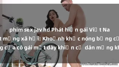 phim sex jav hd Phát hiện gái Việt Nam sextape hot nhất mạng xã hội: Khoảnh khắc nóng bỏng của cô gái mặt dày khiến cư dân mạng không thể rời mắt