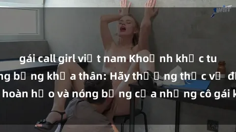 gái call girl việt nam Khoảnh khắc tuyệt vời với gái nóng bỏng khỏa thân: Hãy thưởng thức vẻ đẹp hoàn hảo và nóng bỏng của những cô gái không che chất lượng cao!