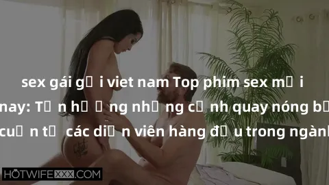 sex gái gọi viet nam Top phim sex mới nhất đáng xem năm nay: Tận hưởng những cảnh quay nóng bỏng và đầy lôi cuốn từ các diễn viên hàng đầu trong ngành công nghiệp giải trí người lớn.