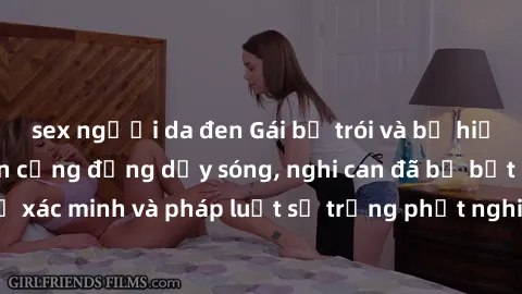 sex người da đen Gái bị trói và bị hiếp dâm: Vụ án khiến cộng đồng dậy sóng, nghi can đã bị bắt giữ để xác minh và pháp luật sẽ trừng phạt nghiêm các hành vi tệ hại này.