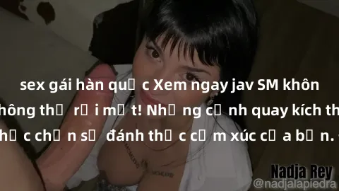 sex gái hàn quốc Xem ngay jav SM không che, hấp dẫn không thể rời mắt! Những cảnh quay kích thích, đầy bạo lực chắc chắn sẽ đánh thức cảm xúc của bạn. Đừng bỏ lỡ cơ hội trải nghiệm những tình tiết đặc