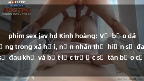 phim sex jav hd Kinh hoàng: Vụ bạo dâm sex gây chấn động trong xã hội, nạn nhân thể hiện sự đau khổ và bất lực trước sự tàn bạo của kẻ đồng loại.