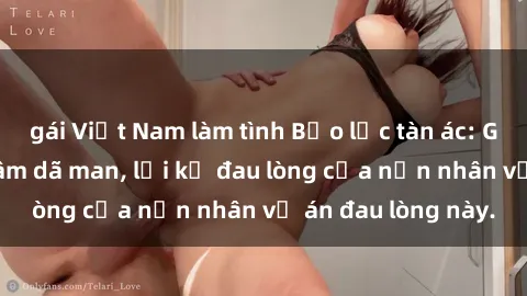 gái Việt Nam làm tình Bạo lực tàn ác: Gái trẻ bị hiếp dâm dã man, lời kể đau lòng của nạn nhân vụ án đau lòng này.