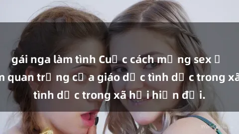 gái nga làm tình Cuộc cách mạng sex ở Việt Nam: Tầm quan trọng của giáo dục tình dục trong xã hội hiện đại.