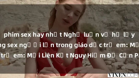 phim sex hay nhất Nghị luận về hệ lụy của việc sử dụng sex người lớn trong giáo dục trẻ em: Mối Liên Kết Nguy Hiểm Để Cần Phải Chú Ý