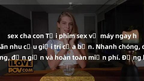 sex cha con Tải phim sex về máy ngay hôm nay để thỏa mãn nhu cầu giải trí của bạn. Nhanh chóng, đơn giản và hoàn toàn miễn phí. Đừng bỏ lỡ cơ hội này!