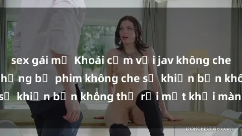 sex gái mỹ Khoái cảm với jav không che: Sự kích thích từ những bộ phim không che sẽ khiến bạn không thể rời mắt khỏi màn hình