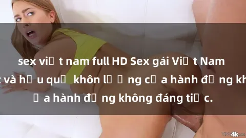 sex việt nam full HD Sex gái Việt Nam có bầu: Bí mật và hậu quả khôn lường của hành động không đáng tiếc.