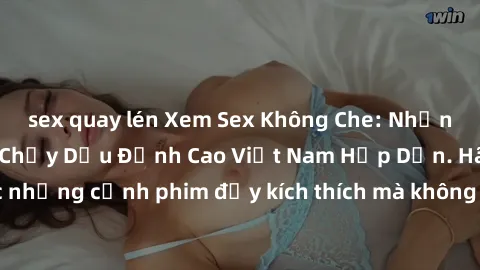 sex quay lén Xem Sex Không Che: Những Cảnh Nóng Bỏng Chảy Dầu Đỉnh Cao Việt Nam Hấp Dẫn. Hãy thưởng thức những cảnh phim đầy kích thích mà không che nhanh chóng trên màn hình của bạn!