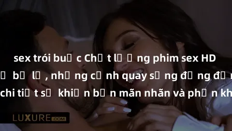sex trói buộc Chất lượng phim sex HD cực đỉnh không thể bỏ lỡ, những cảnh quay sống động đến từng chi tiết sẽ khiến bạn mãn nhãn và phấn khích. Hãy thưởng thức ngay!