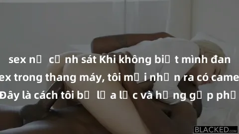 sex nữ cảnh sát Khi không biết mình đang bị quay video sex trong thang máy, tôi mới nhận ra có camera ẩn. Đây là cách tôi bị lừa lọc và hậng gặp phải trong cuộc sống hàng ngày.