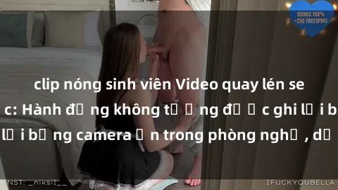 clip nóng sinh viên Video quay lén sex khách sạn gây sốc: Hành động không tưởng được ghi lại bằng camera ẩn trong phòng nghỉ, dồn dập dân mạng.