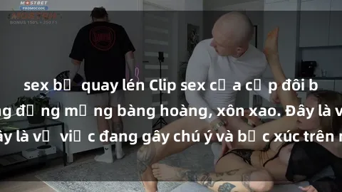 sex bị quay lén Clip sex của cặp đôi bị lộ khiến cả cộng đồng mạng bàng hoàng, xôn xao. Đây là vụ việc đang gây chú ý và bức xúc trên mạng xã hội.