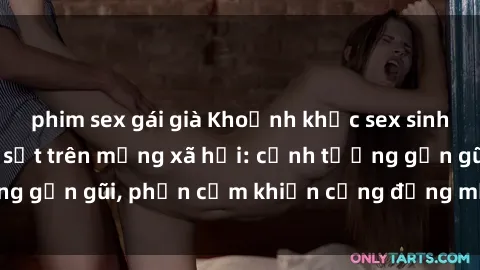 phim sex gái già Khoảnh khắc sex sinh viên quay lén gây sốt trên mạng xã hội: cảnh tượng gần gũi, phản cảm khiến cộng đồng mạng phẫn nộ.