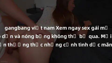gangbang việt nam Xem ngay sex gái mại dâm vietsub - Hấp dẫn và nóng bỏng không thể bỏ qua. Mời bạn thưởng thức những cảnh tình dục mãnh liệt hoàn toàn miễn phí.