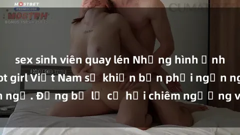 sex sinh viên quay lén Những hình ảnh nóng bỏng của hot girl Việt Nam sẽ khiến bạn phải ngẩn ngơ. Đừng bỏ lỡ cơ hội chiêm ngưỡng vẻ đẹp quyến rũ này!