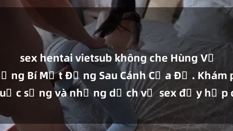 sex hentai vietsub không che Hùng Vỹ Sex Việt Nam: Những Bí Mật Đằng Sau Cánh Cửa Đỏ. Khám phá cuộc sống và những dịch vụ sex đầy hấp dẫn của người Việt Nam.