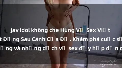 jav idol không che Hùng Vỹ Sex Việt Nam: Những Bí Mật Đằng Sau Cánh Cửa Đỏ. Khám phá cuộc sống và những dịch vụ sex đầy hấp dẫn của người Việt Nam.