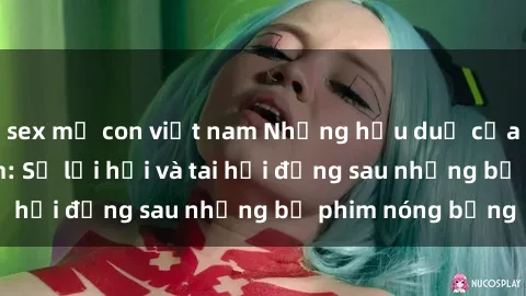 sex mẹ con việt nam Những hậu duệ của clip sex đình đám: Sự lợi hại và tai hại đằng sau những bộ phim nóng bỏng