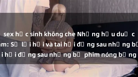 sex học sinh không che Những hậu duệ của clip sex đình đám: Sự lợi hại và tai hại đằng sau những bộ phim nóng bỏng