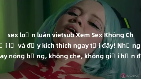 sex loạn luân vietsub Xem Sex Không Che: Trải nghiệm mới lạ và đầy kích thích ngay tại đây! Những cảnh quay nóng bỏng, không che, không giới hạn đang chờ đón bạn. Đừng bỏ lỡ!