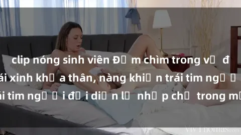 clip nóng sinh viên Đắm chìm trong vẻ đẹp tự nhiên của gái xinh khỏa thân, nàng khiến trái tim người đối diện lỡ nhịp chỉ trong một cái nhìn.