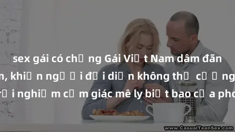 sex gái có chồng Gái Việt Nam dâm đãng làm tình say đắm, khiến người đối diện không thể cưỡng lại được. Hãy trải nghiệm cảm giác mê ly biết bao của phong cách yêu đương đậm chất dân tộc!