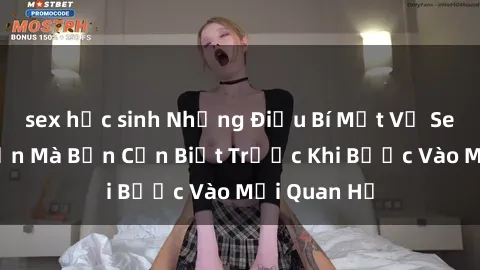sex học sinh Những Điều Bí Mật Về Sex Người Lớn Mà Bạn Cần Biết Trước Khi Bước Vào Mối Quan Hệ