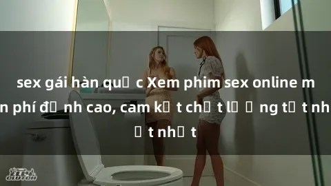 sex gái hàn quốc Xem phim sex online miễn phí đỉnh cao, cam kết chất lượng tốt nhất