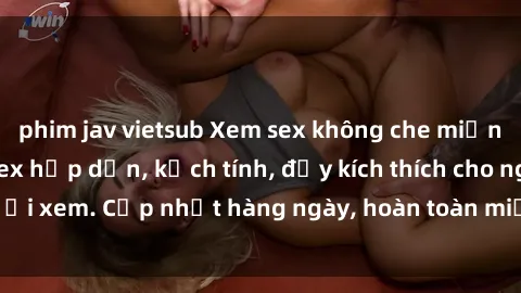 phim jav vietsub Xem sex không che miễn phí - Những clip sex hấp dẫn, kịch tính, đầy kích thích cho người xem. Cập nhật hàng ngày, hoàn toàn miễn phí, độ phân giải cao.