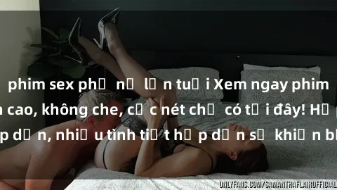 phim sex phụ nữ lớn tuổi Xem ngay phim sex full HD đỉnh cao, không che, cực nét chỉ có tại đây! Hấp dẫn, nhiều tình tiết hấp dẫn sẽ khiến bạn thỏa mãn đắm say.