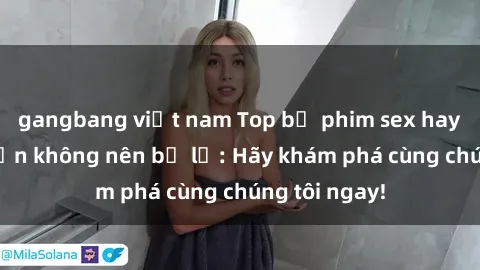 gangbang việt nam Top bộ phim sex hay nhất mà bạn không nên bỏ lỡ: Hãy khám phá cùng chúng tôi ngay!