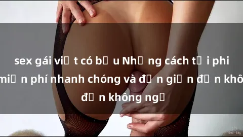 sex gái việt có bầu Những cách tải phim sex miễn phí nhanh chóng và đơn giản đến không ngờ