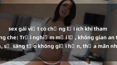 sex gái việt có chồng lợi ích khi tham gia sex online không che: Trải nghiệm mới lạ, không gian an toàn, sự sáng tạo không giới hạn, thỏa mãn nhu cầu tình dục của bạn.
