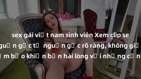 sex gái việt nam sinh viên Xem clip sex không che mới - Nguồn gốc từ nguồn gốc rõ ràng, không giấu giếm. Đảm bảo khiến bạn hài lòng với những cảnh quay táo bạo và đầy kích thích.