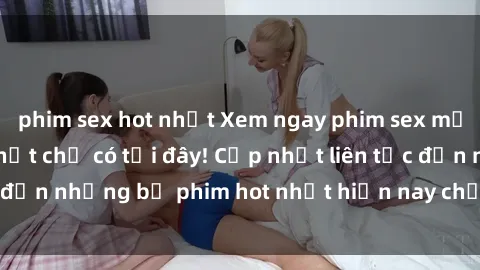 phim sex hot nhất Xem ngay phim sex mới nhất, hấp dẫn nhất chỉ có tại đây! Cập nhật liên tục đến những bộ phim hot nhất hiện nay chỉ trong vài cú click!