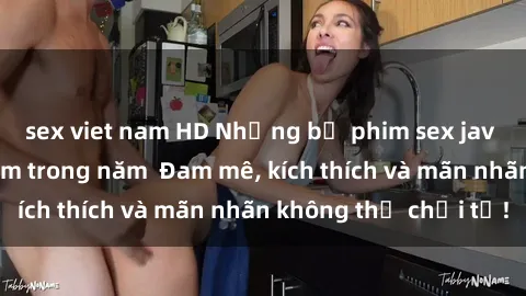 sex viet nam HD Những bộ phim sex jav đỉnh cao phải xem trong năm  Đam mê, kích thích và mãn nhãn không thể chối từ!