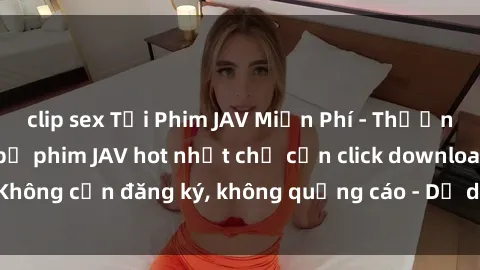clip sex Tải Phim JAV Miễn Phí - Thưởng thức hàng ngàn bộ phim JAV hot nhất chỉ cần click download. Không cần đăng ký, không quảng cáo - Dễ dàng tải về và xem online!