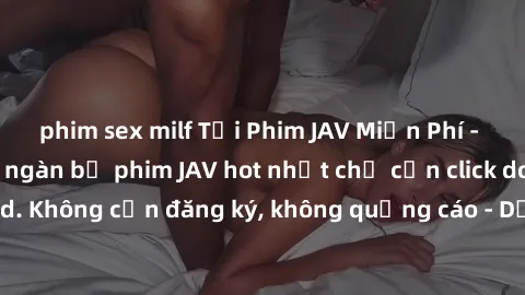 phim sex milf Tải Phim JAV Miễn Phí - Thưởng thức hàng ngàn bộ phim JAV hot nhất chỉ cần click download. Không cần đăng ký, không quảng cáo - Dễ dàng tải về và xem online!