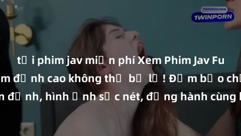 tải phim jav miễn phí Xem Phim Jav Full HD: Những bộ phim đỉnh cao không thể bỏ lỡ! Đảm bảo chất lượng ổn định, hình ảnh sắc nét, đồng hành cùng bạn trong những giây phút thư giãn!