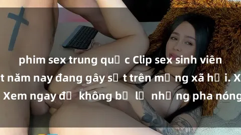 phim sex trung quốc Clip sex sinh viên mới nhất hot nhất năm nay đang gây sốt trên mạng xã hội. Xem ngay để không bỏ lỡ những pha nóng không thể bỏ qua!