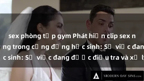 sex phòng tập gym Phát hiện clip sex nữ sinh gây chấn động trong cộng đồng học sinh: Sự việc đang được điều tra và xử lý